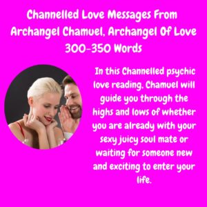 Channelled Messages through Archangel Chamuel psychic love reading for guidance with a current soul mate, uncovering the truth about your lover, soul mate, ex lover's feelings or if you are seeking a new soul mate relationship.